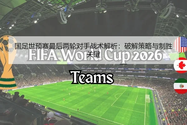 国足世预赛最后两轮对手战术解析：破解策略与制胜关键