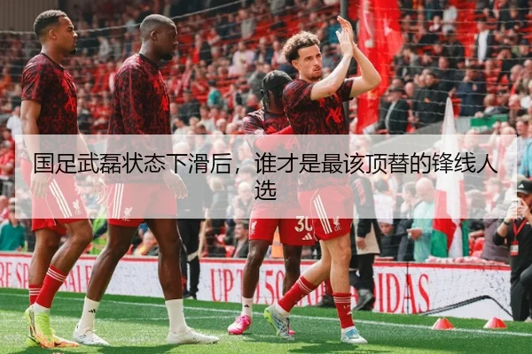 国足武磊状态下滑后，谁才是最该顶替的锋线人选