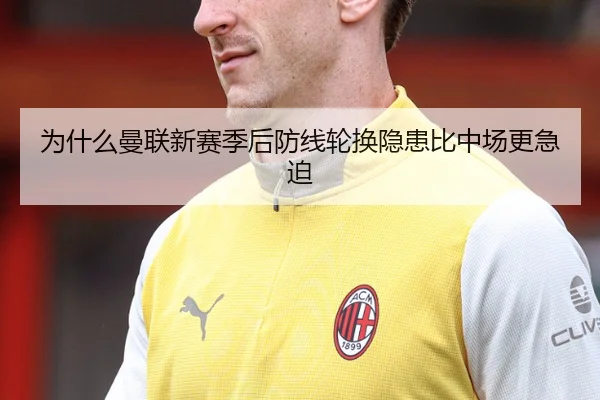 为什么曼联新赛季后防线轮换隐患比中场更急迫